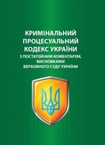 Кримінальний процесуальний кодекс України з коментарами висновками Верховного Су